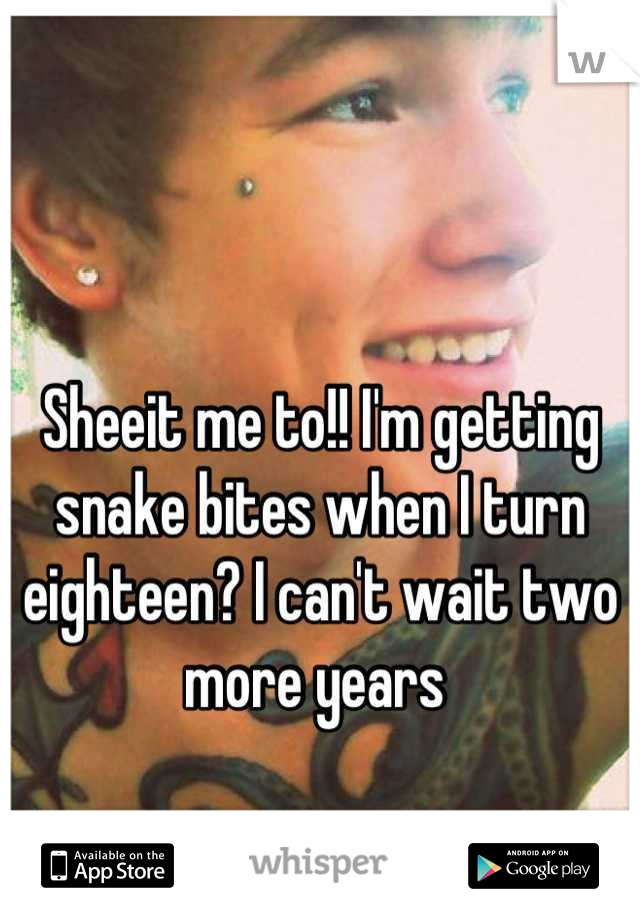 Sheeit me to!! I'm getting snake bites when I turn eighteen? I can't wait two more years 