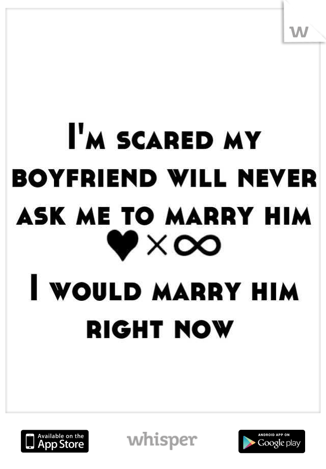 I'm scared my boyfriend will never ask me to marry him 

I would marry him right now 