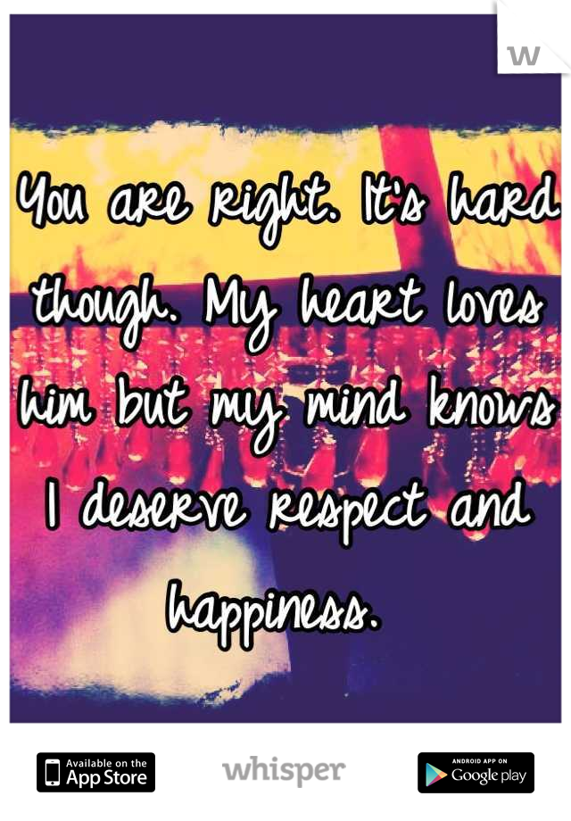 You are right. It's hard though. My heart loves him but my mind knows I deserve respect and happiness. 