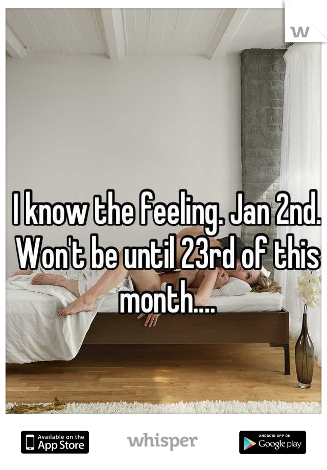 I know the feeling. Jan 2nd. Won't be until 23rd of this month....
