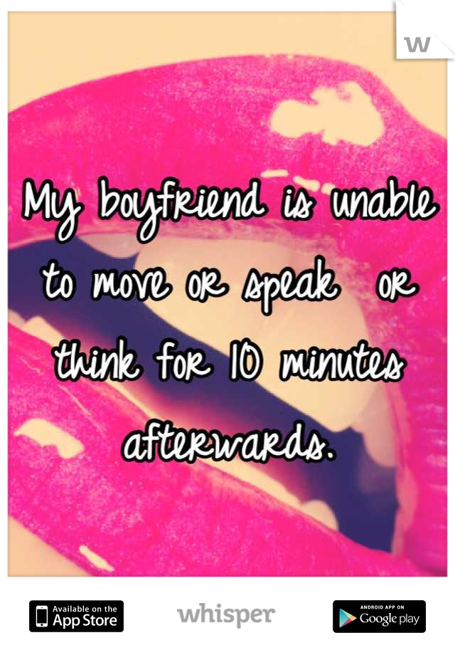 My boyfriend is unable to move or speak  or think for 10 minutes afterwards.