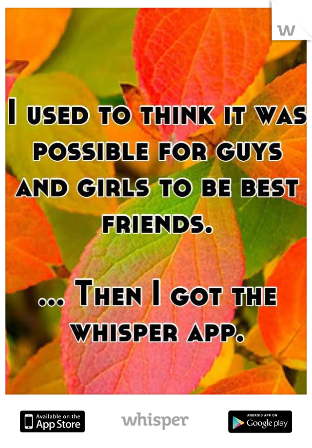 I used to think it was possible for guys and girls to be best friends.

... Then I got the whisper app.