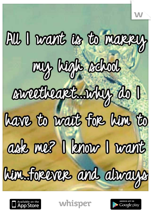 All I want is to marry my high school sweetheart...why do I have to wait for him to ask me? I know I want him..forever and always 