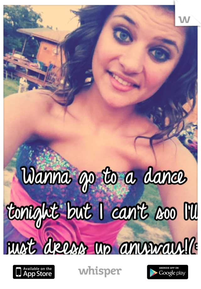 Wanna go to a dance tonight but I can't soo I'll just dress up anyway!(: