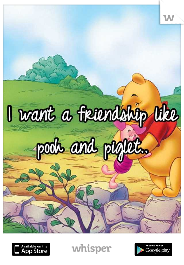 I want a friendship like pooh and piglet..