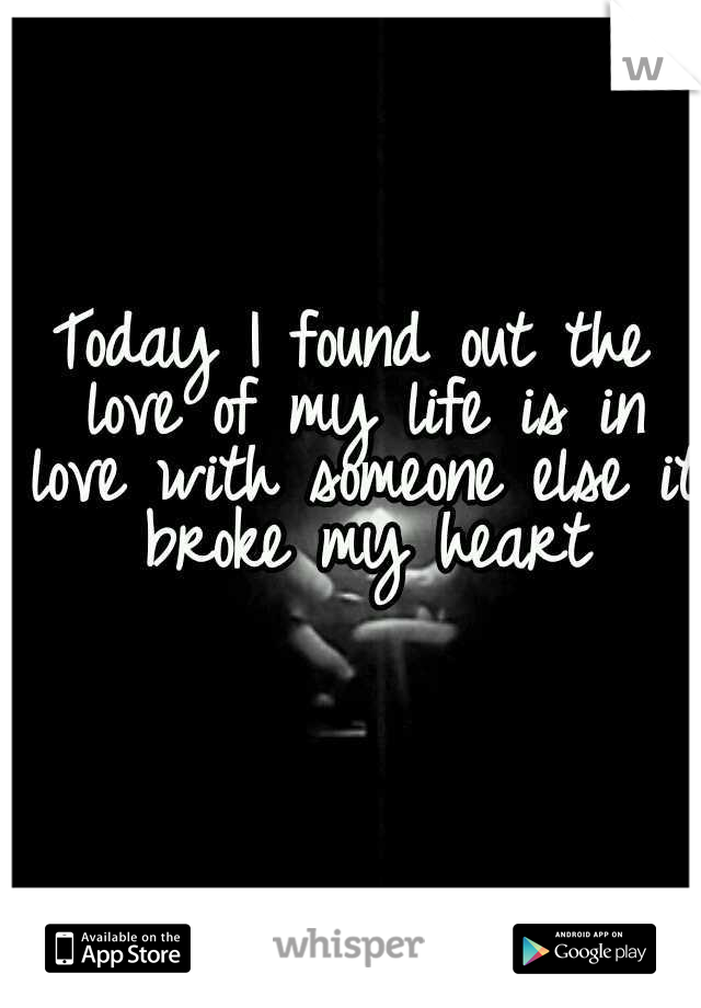 Today I found out the love of my life is in love with someone else it broke my heart