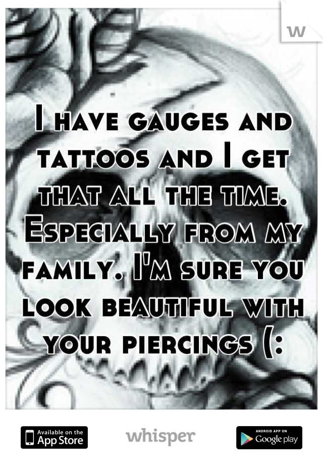 I have gauges and tattoos and I get that all the time. Especially from my family. I'm sure you look beautiful with your piercings (: