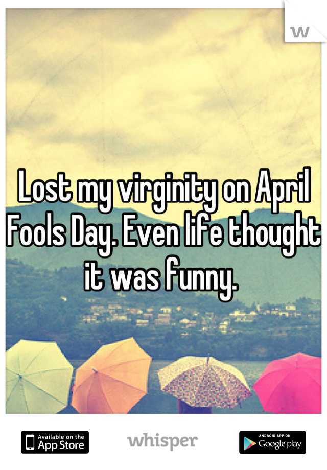Lost my virginity on April Fools Day. Even life thought it was funny. 