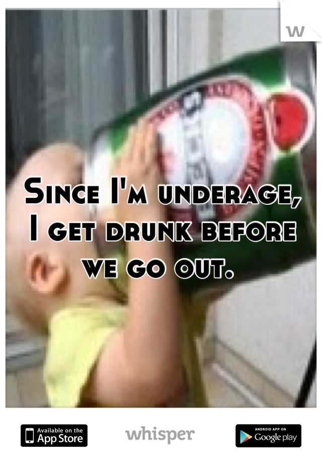 Since I'm underage,
I get drunk before 
we go out. 