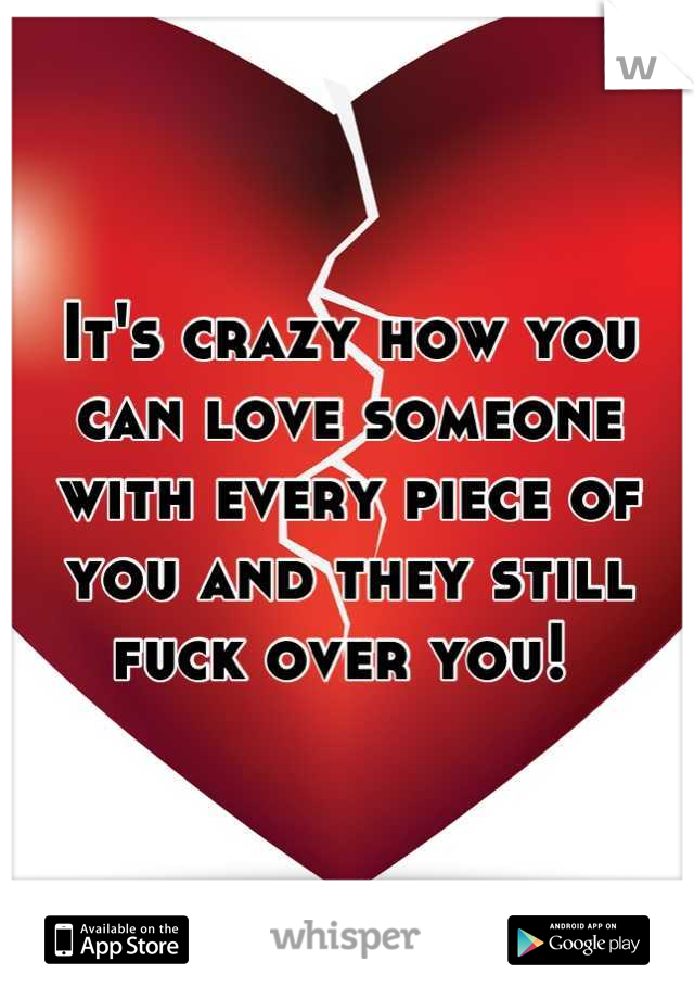 It's crazy how you can love someone with every piece of you and they still fuck over you! 