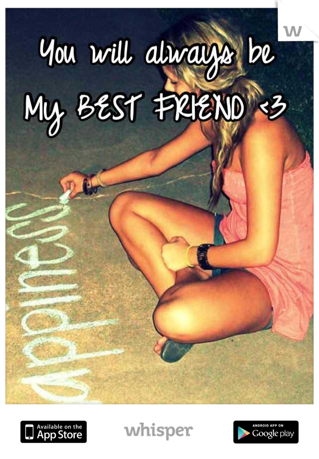 You will always be 
My BEST FRIEND <3
