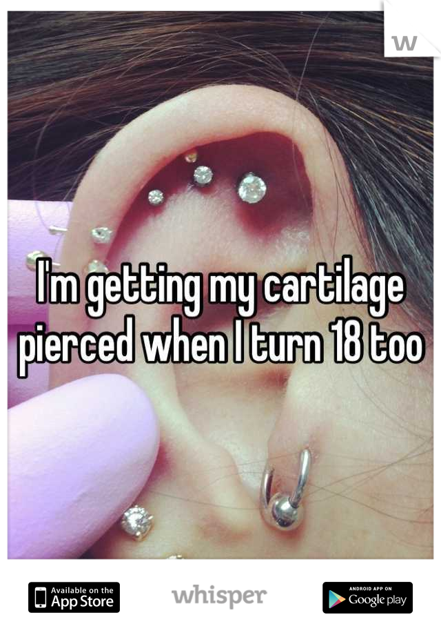 I'm getting my cartilage pierced when I turn 18 too