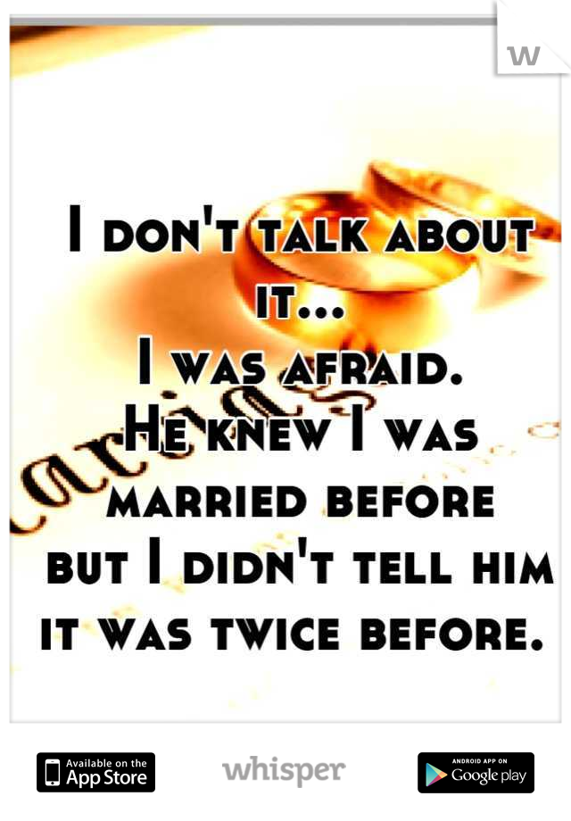 I don't talk about it... 
I was afraid. 
He knew I was married before 
but I didn't tell him 
it was twice before. 