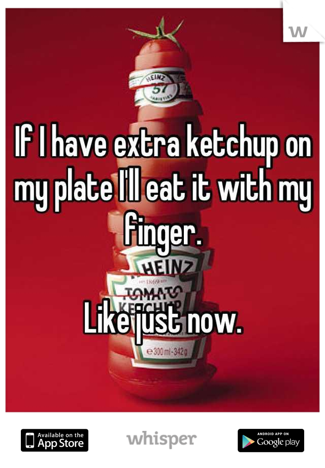 If I have extra ketchup on my plate I'll eat it with my finger.

Like just now.