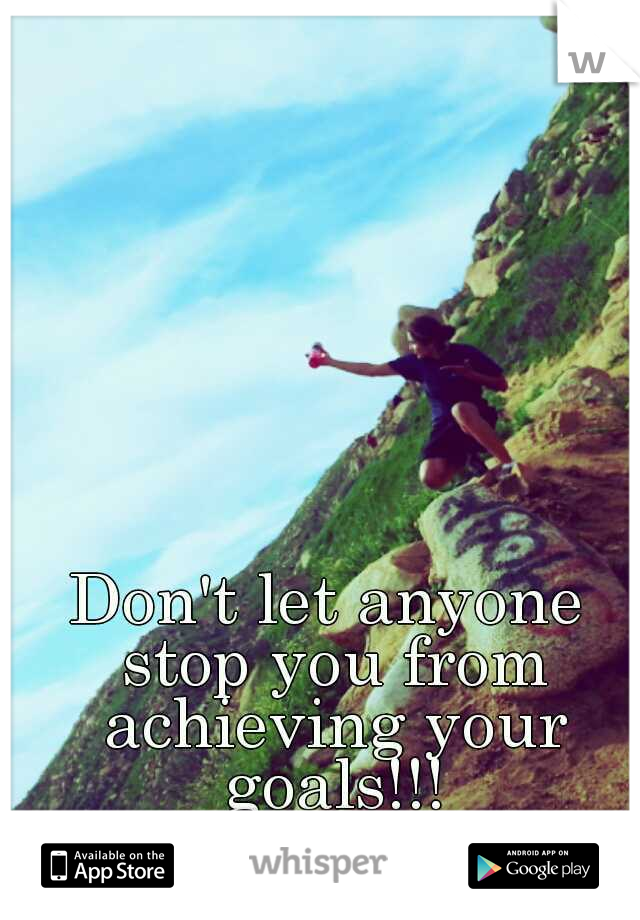 Don't let anyone stop you from achieving your goals!!!