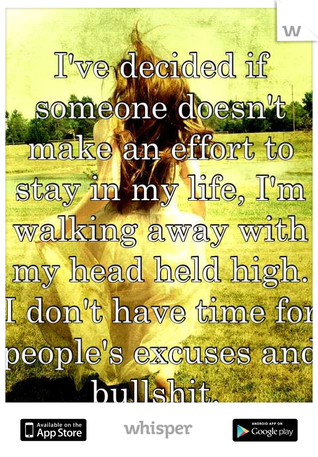 I've decided if someone doesn't make an effort to stay in my life, I'm walking away with my head held high. I don't have time for people's excuses and bullshit. 