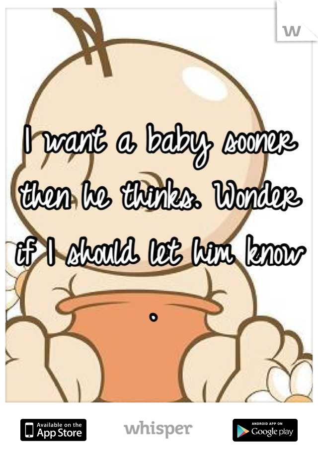 I want a baby sooner then he thinks. Wonder if I should let him know . 