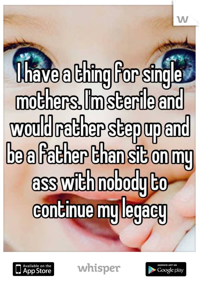 I have a thing for single mothers. I'm sterile and would rather step up and be a father than sit on my ass with nobody to continue my legacy