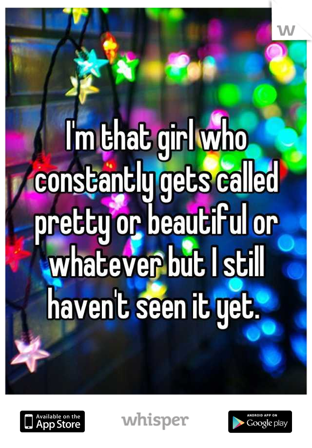 I'm that girl who constantly gets called pretty or beautiful or whatever but I still haven't seen it yet. 