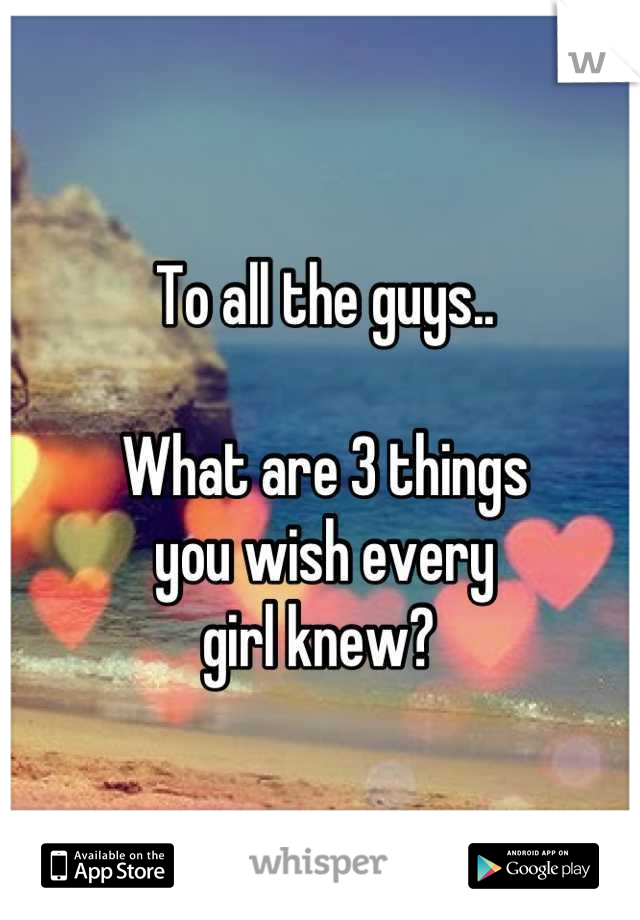 To all the guys.. 

What are 3 things 
you wish every 
girl knew? 