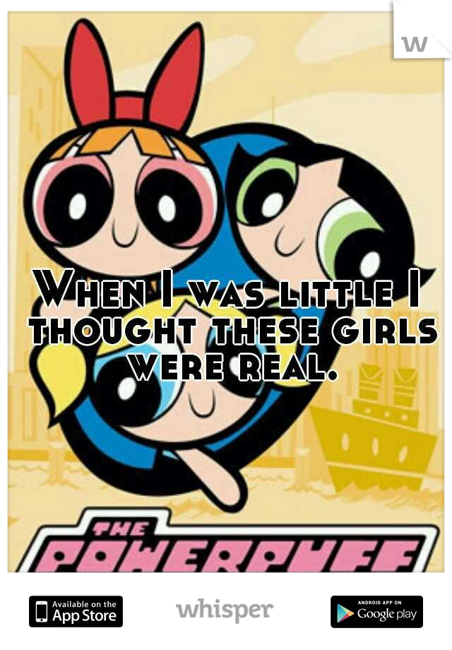 When I was little I thought these girls were real.
