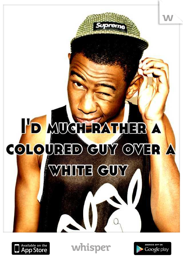 I'd much rather a coloured guy over a white guy 
