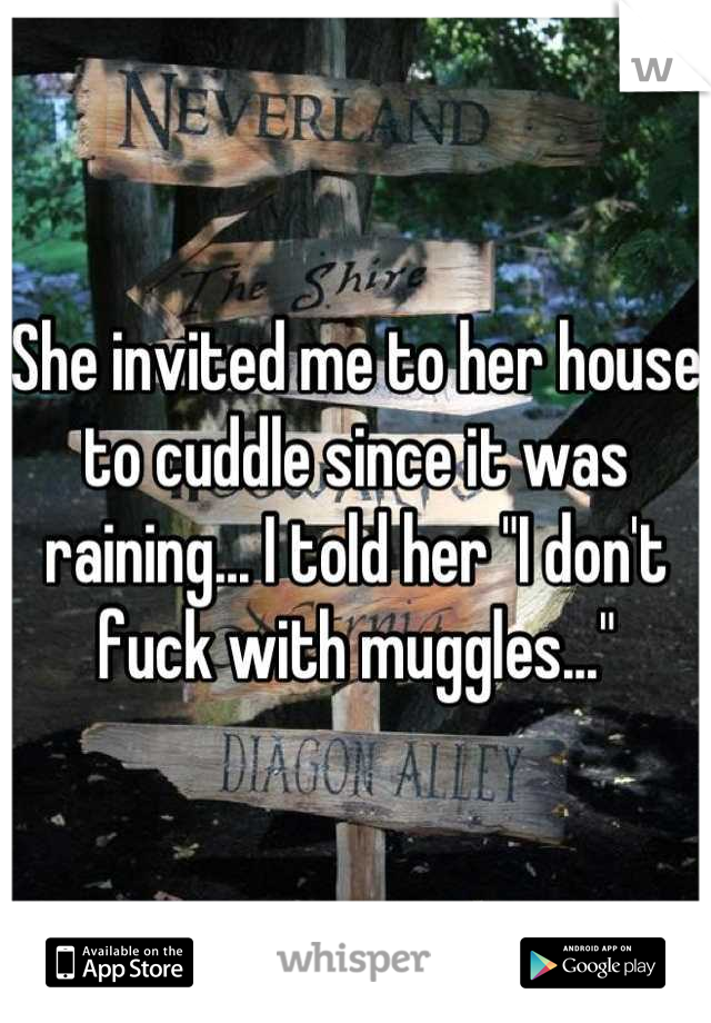 She invited me to her house to cuddle since it was raining... I told her "I don't fuck with muggles..."