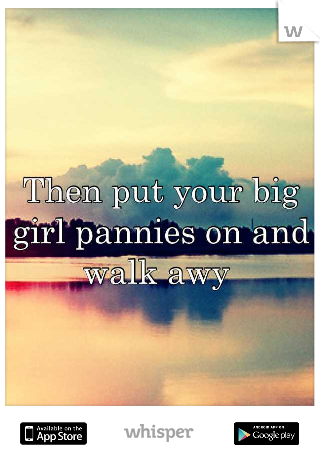 Then put your big girl pannies on and walk awy 