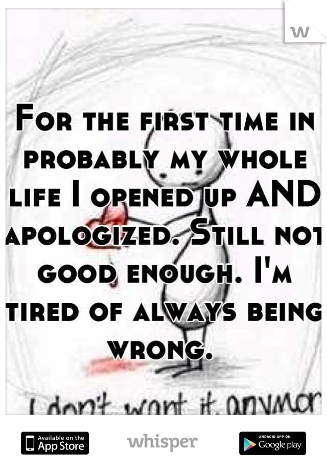 For the first time in probably my whole life I opened up AND apologized. Still not good enough. I'm tired of always being wrong. 