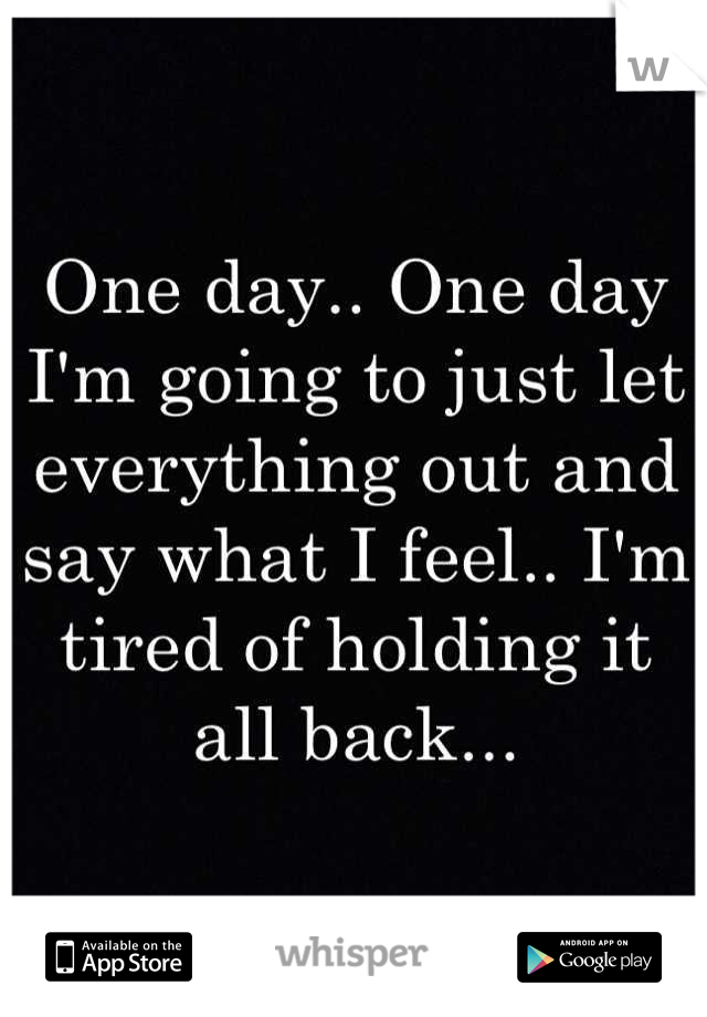 One day.. One day I'm going to just let everything out and say what I feel.. I'm tired of holding it all back...