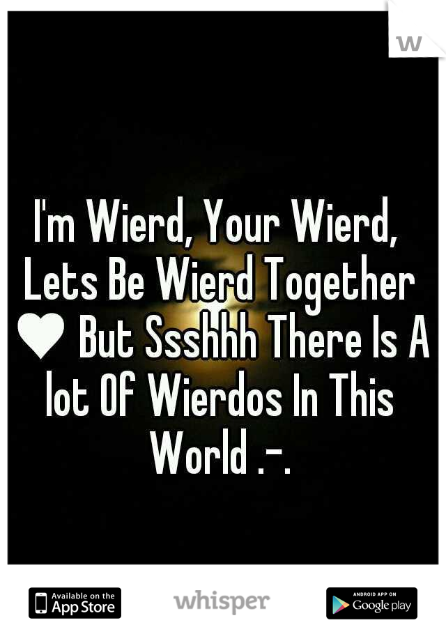 I'm Wierd, Your Wierd, Lets Be Wierd Together ♥ But Ssshhh There Is A lot Of Wierdos In This World .-.