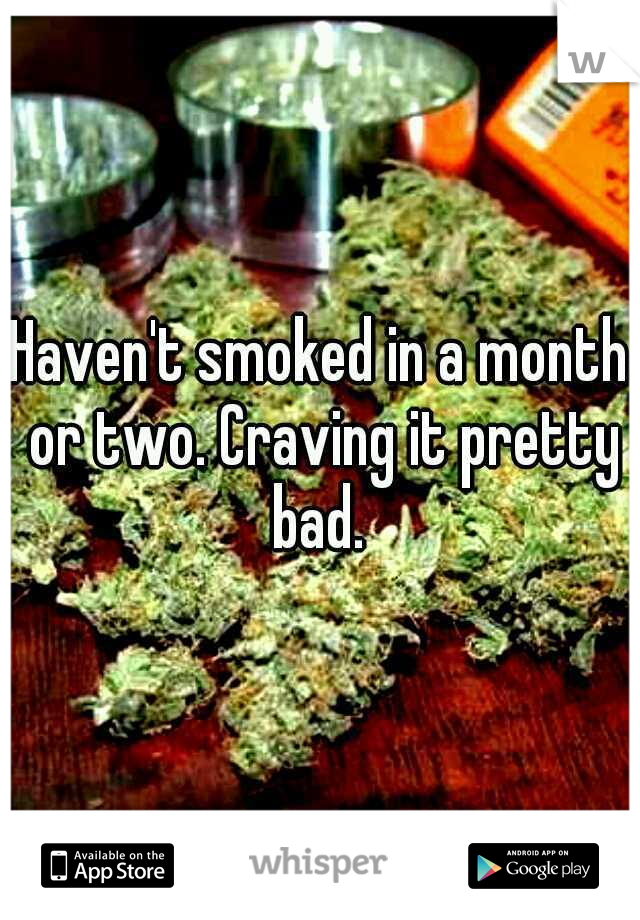 Haven't smoked in a month or two. Craving it pretty bad. 