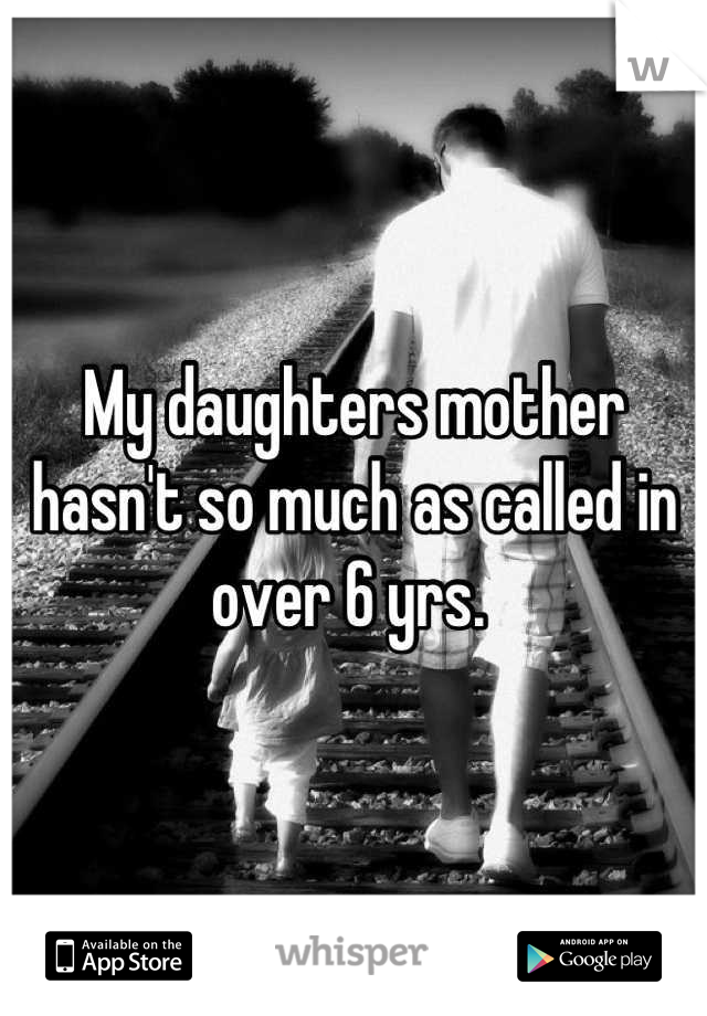 My daughters mother hasn't so much as called in over 6 yrs. 