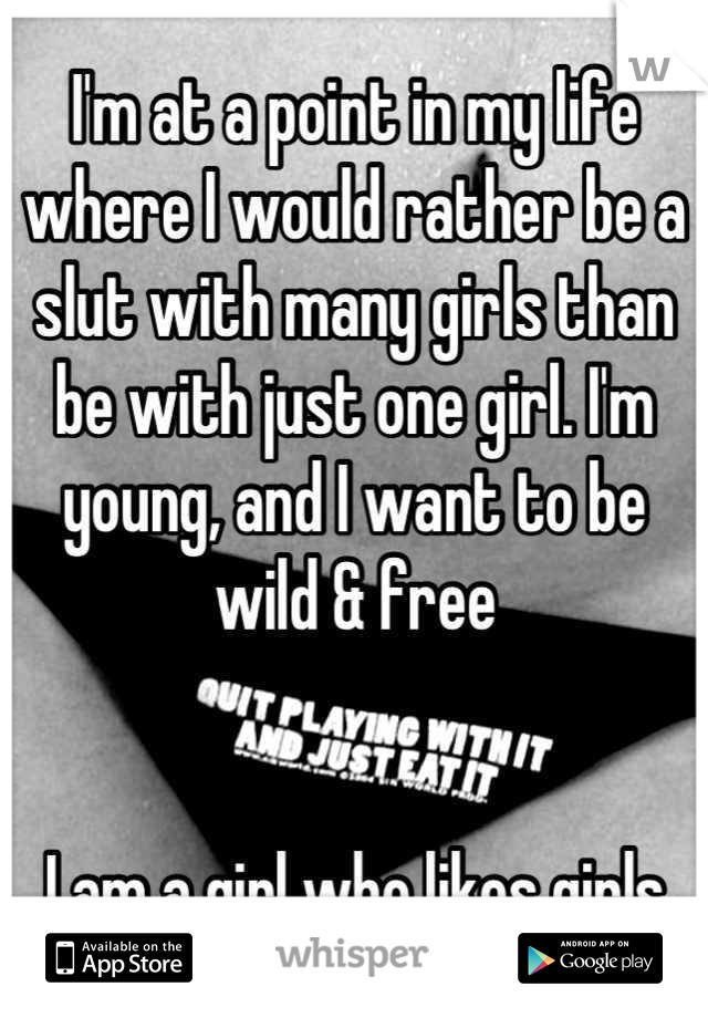 I'm at a point in my life where I would rather be a slut with many girls than be with just one girl. I'm young, and I want to be wild & free


I am a girl who likes girls