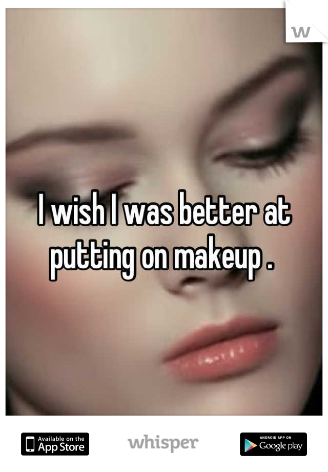 I wish I was better at putting on makeup . 