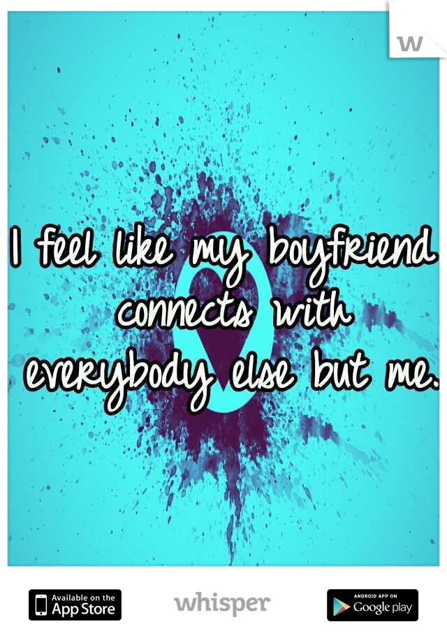 I feel like my boyfriend connects with everybody else but me. 