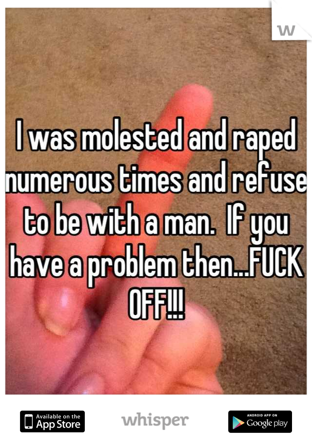 I was molested and raped numerous times and refuse to be with a man.  If you have a problem then...FUCK OFF!!!
