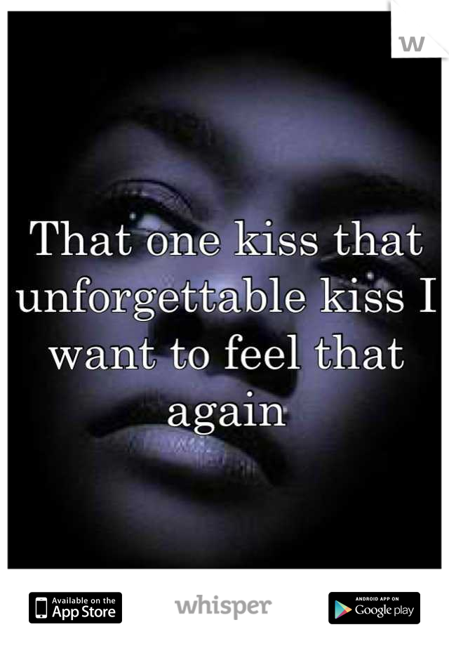 That one kiss that unforgettable kiss I want to feel that again