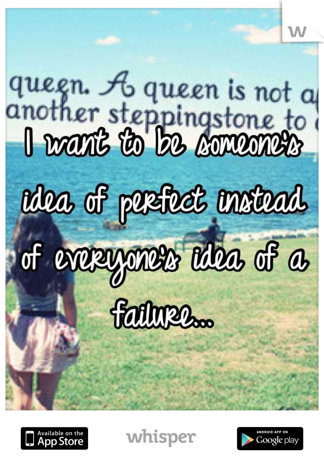 I want to be someone's idea of perfect instead of everyone's idea of a failure...