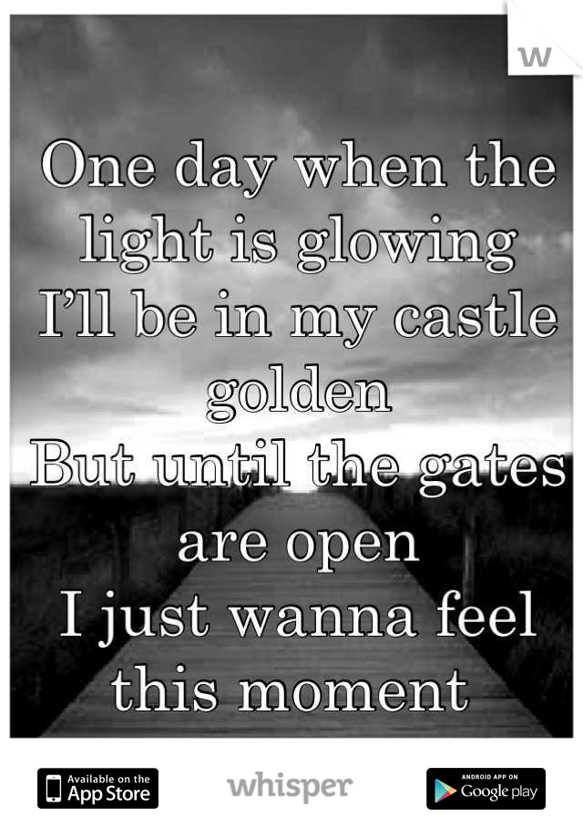 
One day when the light is glowing
I’ll be in my castle golden
But until the gates are open
I just wanna feel this moment 
