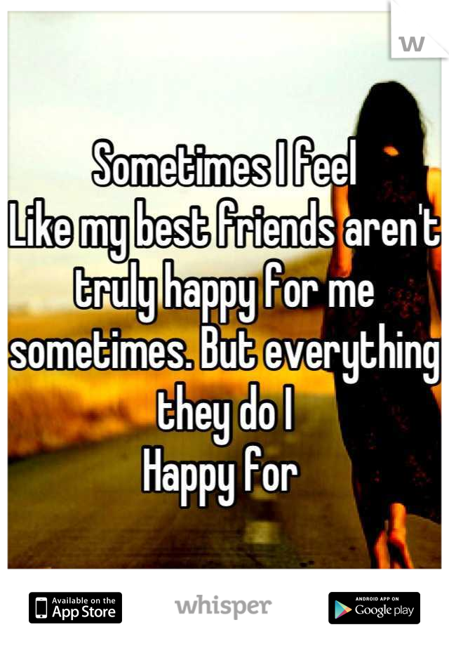 Sometimes I feel
Like my best friends aren't truly happy for me sometimes. But everything they do I 
Happy for 