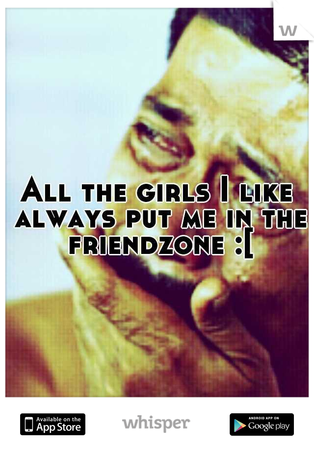 All the girls I like always put me in the friendzone :[