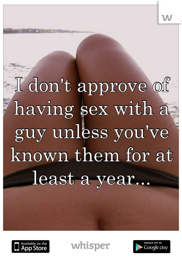 I don't approve of having sex with a guy unless you've known them for at least a year...