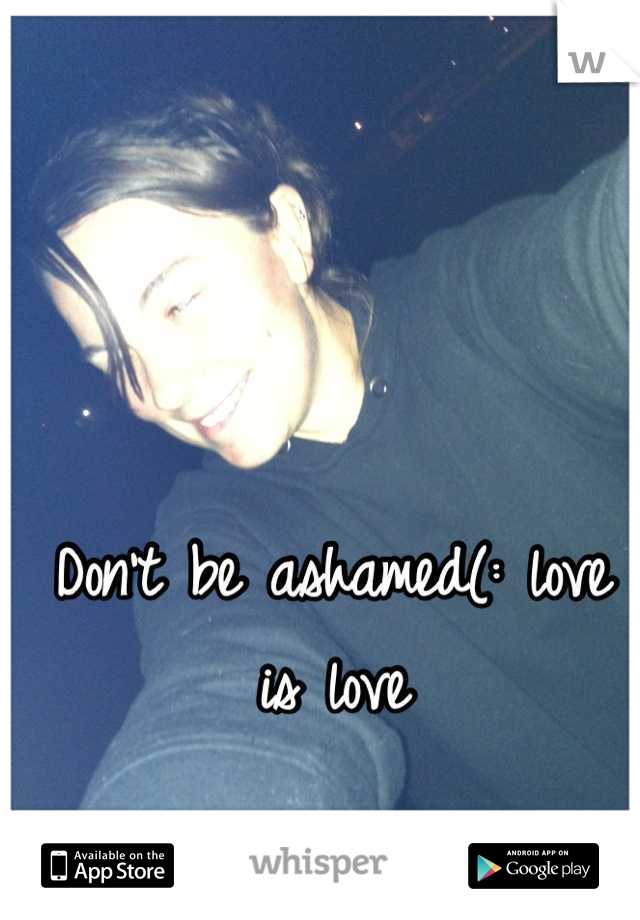 Don't be ashamed(: love is love