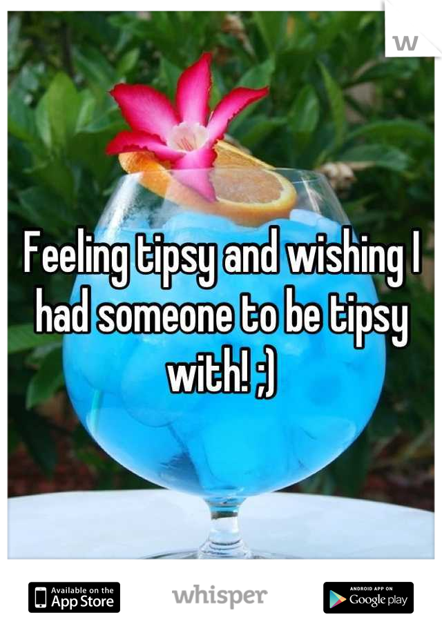 Feeling tipsy and wishing I had someone to be tipsy with! ;)