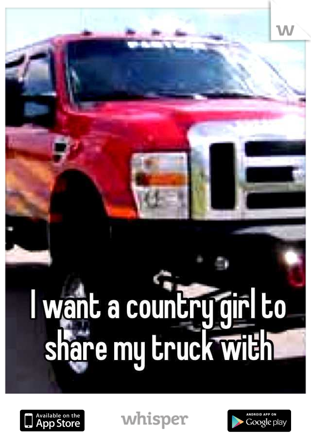 I want a country girl to share my truck with