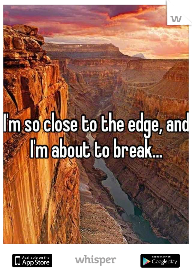 I'm so close to the edge, and I'm about to break...