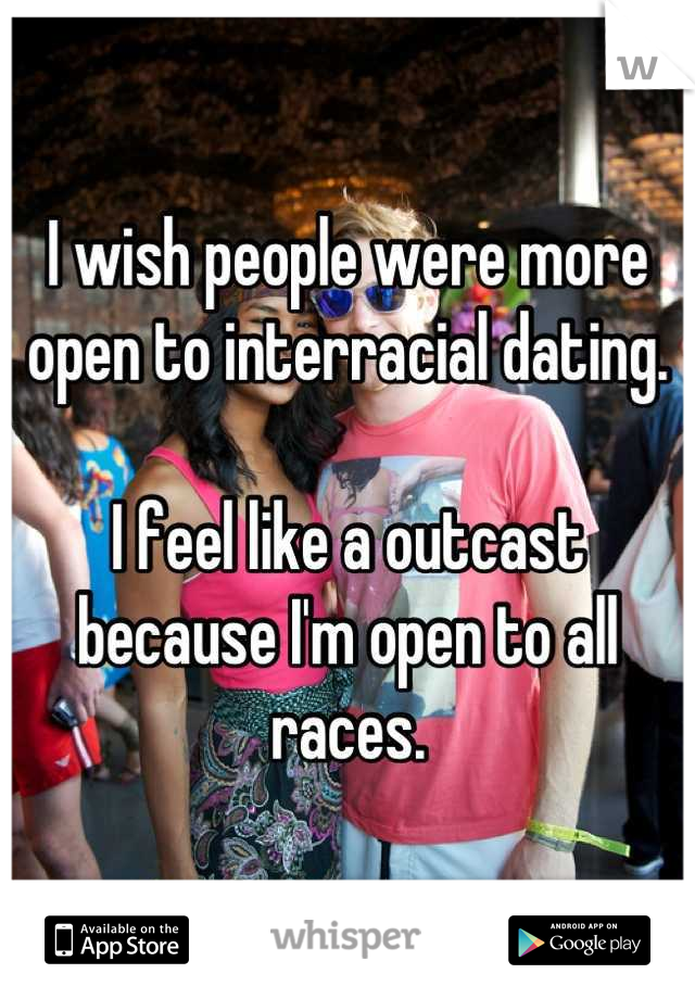 I wish people were more open to interracial dating. 

I feel like a outcast because I'm open to all races.