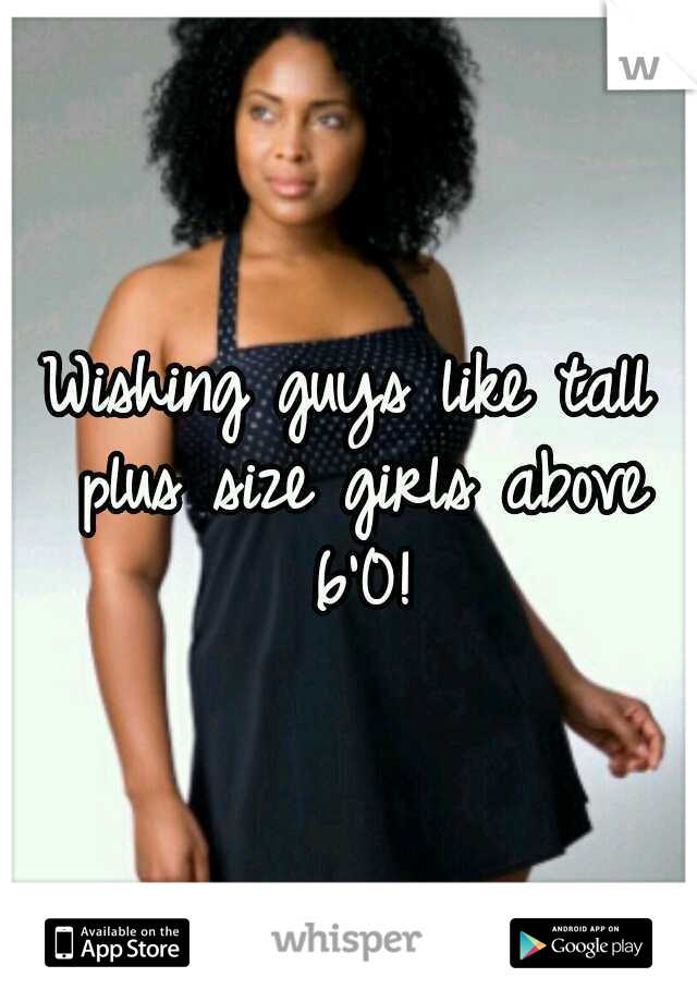 Wishing guys like tall plus size girls above 6'0!