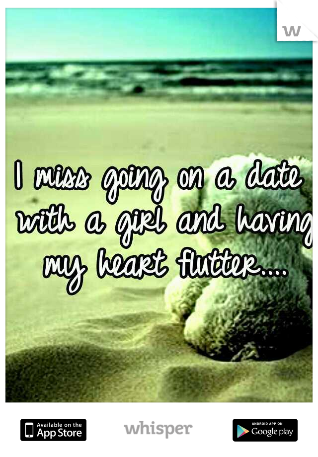 I miss going on a date with a girl and having my heart flutter....